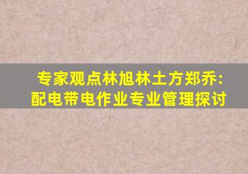 「专家观点」林旭、林土方、郑乔:配电带电作业专业管理探讨