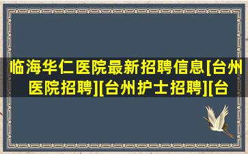 「临海华仁医院」最新招聘信息,[台州医院招聘],[台州护士招聘],[台州医生...