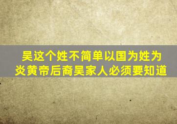 「吴」这个姓不简单,以国为姓,为炎黄帝后裔,吴家人必须要知道