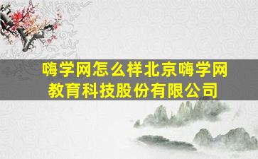 「嗨学网怎么样」北京嗨学网教育科技股份有限公司 