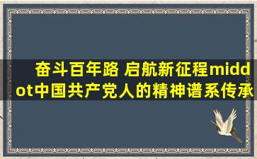 「奋斗百年路 启航新征程·中国共产党人的精神谱系」传承西柏坡...