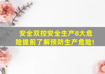 「安全双控」安全生产8大危险,提前了解预防生产危险!