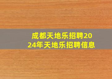 「成都天地乐招聘」2024年天地乐招聘信息