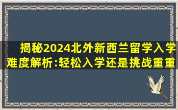 「揭秘」2024北外新西兰留学入学难度解析:轻松入学还是挑战重重