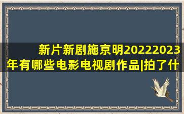 「新片新剧」施京明20222023年有哪些电影电视剧作品|拍了什么戏