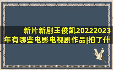 「新片新剧」王俊凯20222023年有哪些电影电视剧作品|拍了什么戏