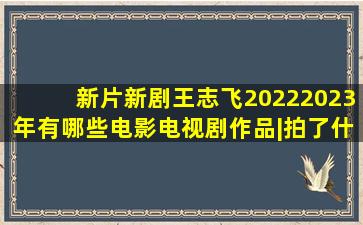 「新片新剧」王志飞20222023年有哪些电影电视剧作品|拍了什么戏