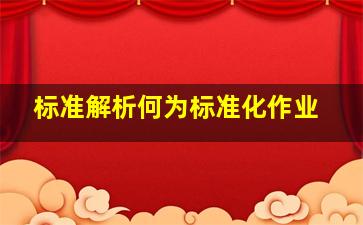 「标准解析」何为标准化作业