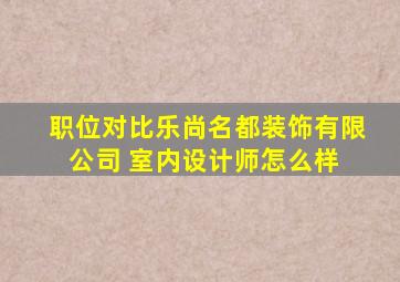 「职位对比」乐尚名都装饰有限公司 室内设计师怎么样 