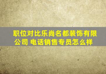 「职位对比」乐尚名都装饰有限公司 电话销售专员怎么样 