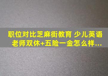 「职位对比」芝麻街教育 少儿英语老师(双休+五险一金)怎么样...