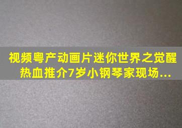 「视频」粤产动画片《迷你世界之觉醒》热血推介,7岁小钢琴家现场...