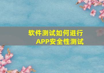 「软件测试」如何进行APP安全性测试