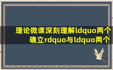 『理论微课』深刻理解“两个确立”与“两个维护” “两个大局...