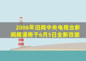 【2006年旧闻】中央电视台新闻频道将于6月5日全新改版 