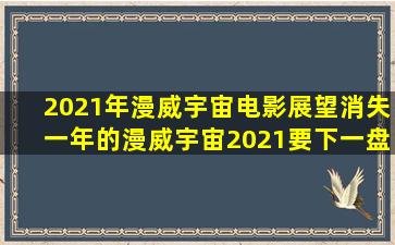 【2021年漫威宇宙电影展望】消失一年的漫威宇宙,2021要下一盘大棋...