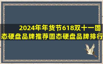 【2024年年货节、618、双十一固态硬盘品牌推荐】固态硬盘品牌排行榜前...