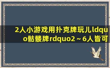 【2人小游戏】用扑克牌玩儿“骷髅牌”,2～6人皆可