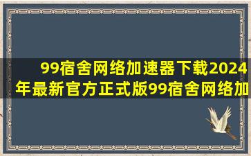 【99宿舍网络加速器下载】2024年最新官方正式版99宿舍网络加速器收费下...