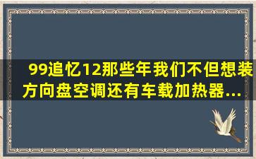 【99追忆12】那些年我们不但想装方向盘、空调,还有车载加热器...