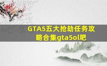 【GTA5】五大抢劫任务攻略合集【gta5ol吧】 