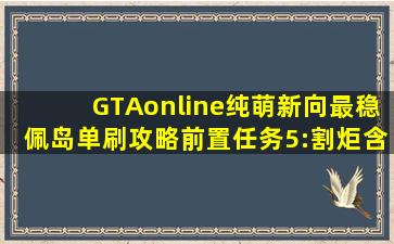 【GTAonline】纯萌新向最稳佩岛单刷攻略,前置任务5:割炬(含安全帽...