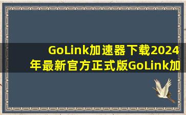 【GoLink加速器下载】2024年最新官方正式版GoLink加速器 收费下载...