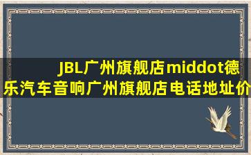 【JBL广州旗舰店·德乐汽车音响(广州旗舰店)】电话,地址,价格,营业时间...