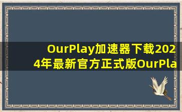 【OurPlay加速器下载】2024年最新官方正式版OurPlay加速器 免费下载...