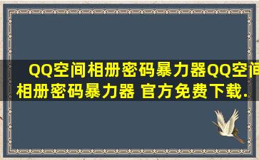 【QQ空间相册密码暴力器】QQ空间相册密码暴力器 官方免费下载...