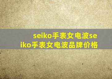 【seiko手表女电波】seiko手表女电波品牌、价格 
