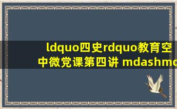 【“四史”教育】空中微党课第四讲 ——从党史故事中讲以人民为中心