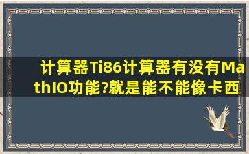 【【计算器】】Ti86计算器有没有MathIO功能?就是能不能像卡西欧fx...