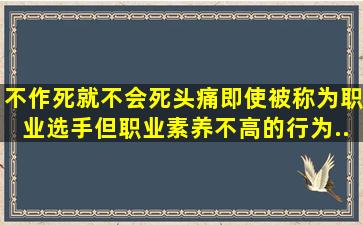 【不作死就不会死头痛】即使被称为职业选手,但职业素养不高的行为...