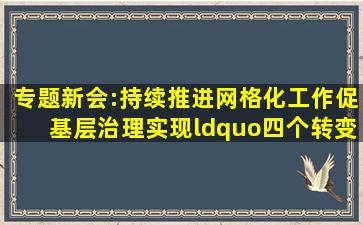 【专题】新会:持续推进网格化工作,促基层治理实现“四个转变...