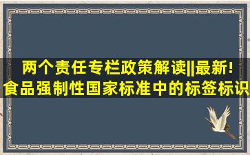 【两个责任专栏】政策解读||最新!食品强制性国家标准中的标签标识...