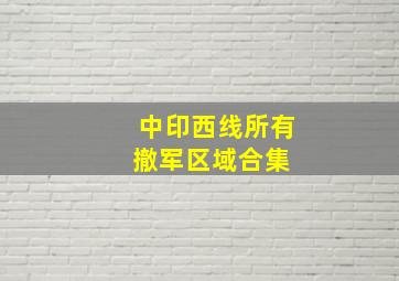 【中印西线所有撤军区域合集】 