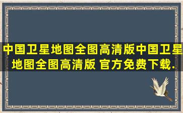 【中国卫星地图全图高清版】中国卫星地图全图高清版 官方免费下载...