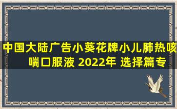 【中国大陆广告】小葵花牌小儿肺热咳喘口服液 2022年 选择篇(专注...