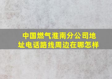 【中国燃气(淮南分公司)】地址,电话,路线,周边,在哪,怎样