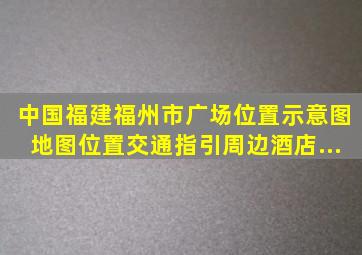 【中国福建福州市广场】位置示意图,地图位置,交通指引,周边酒店...