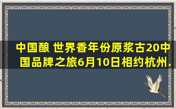 【中国酿 世界香】年份原浆古20中国品牌之旅6月10日相约杭州...