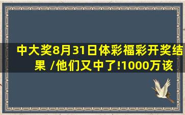 【中大奖】8月31日体彩、福彩开奖结果 /他们又中了!1000万该怎么花