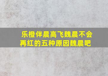 【乐橙伴晨高飞】魏晨不会再红的五种原因魏晨吧 