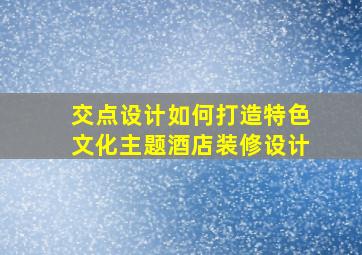 【交点设计】如何打造特色文化主题酒店装修设计