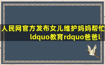 【人民网官方发布】女儿维护妈妈帮忙“教育”爸爸,“我们不是敌人...