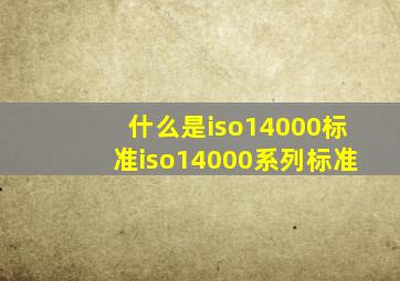 【什么是iso14000标准】iso14000系列标准