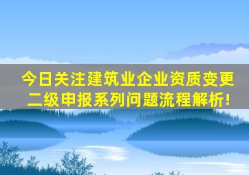 【今日关注】建筑业企业资质变更、二级申报系列问题流程解析!