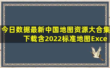 【今日数据】最新中国地图资源大合集下载,含2022标准地图、Excel...