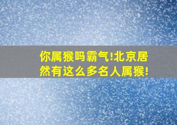 【你属猴吗】霸气!北京居然有这么多名人属猴!